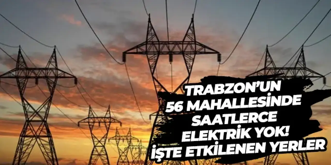 Trabzon’un 56 mahallesinde saatlerce elektrik yok! İşte etkilenen yerler