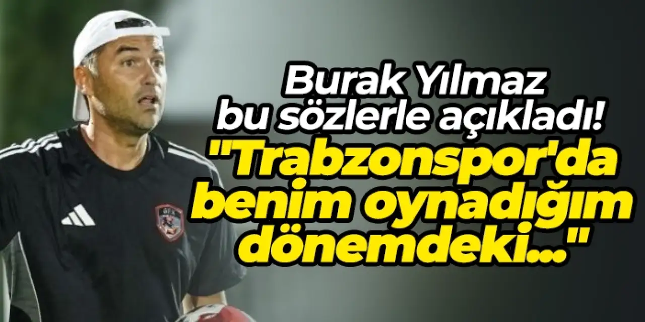 Burak Yılmaz bu sözlerle açıkladı! "Trabzonspor'da benim oynadığım dönemdeki..."