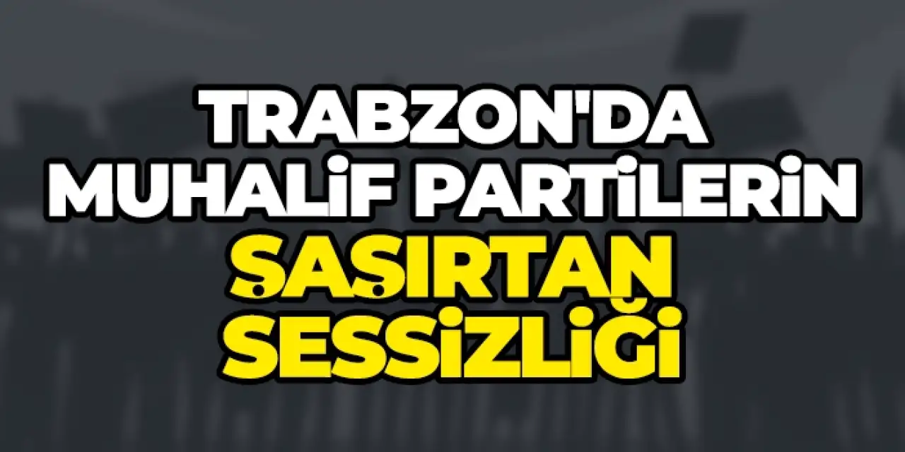 Trabzon’da muhalif partilerin şaşırtan sessizliği!
