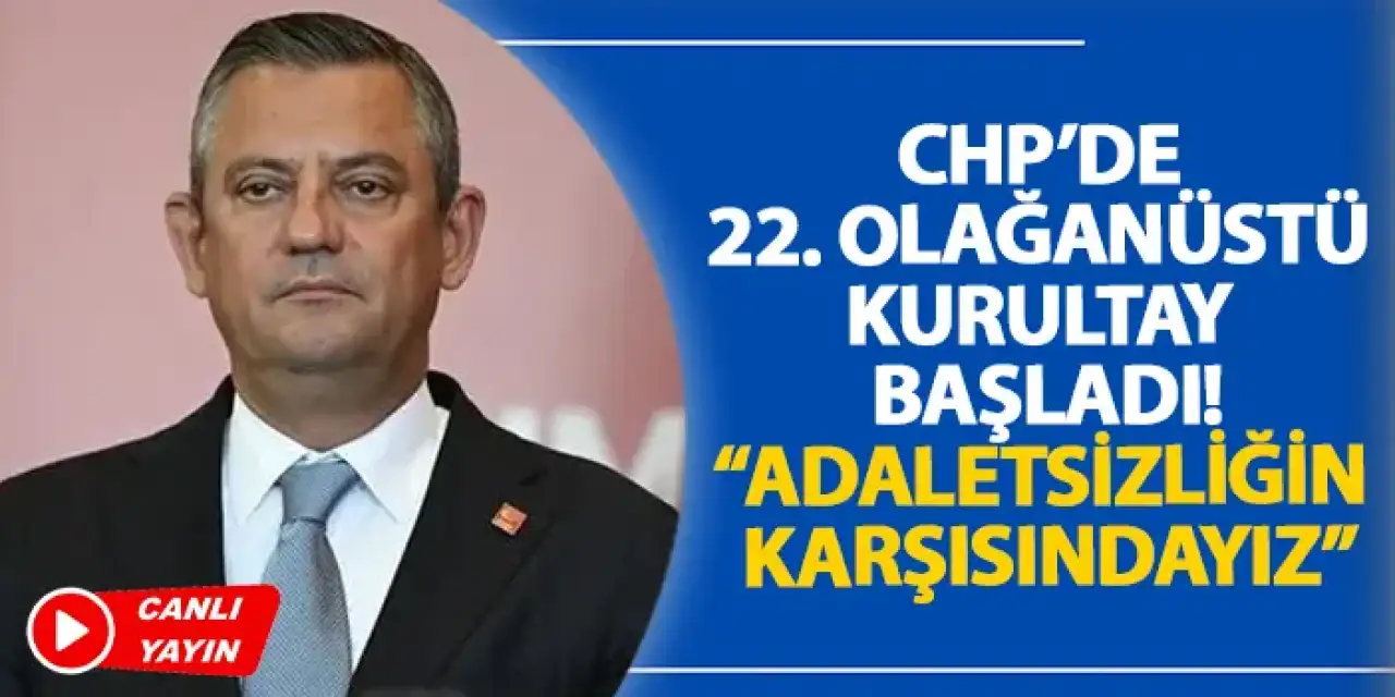CHP’de 22. Olağanüstü Kurultay başladı! “Adaletsizliğin karşısındayız”