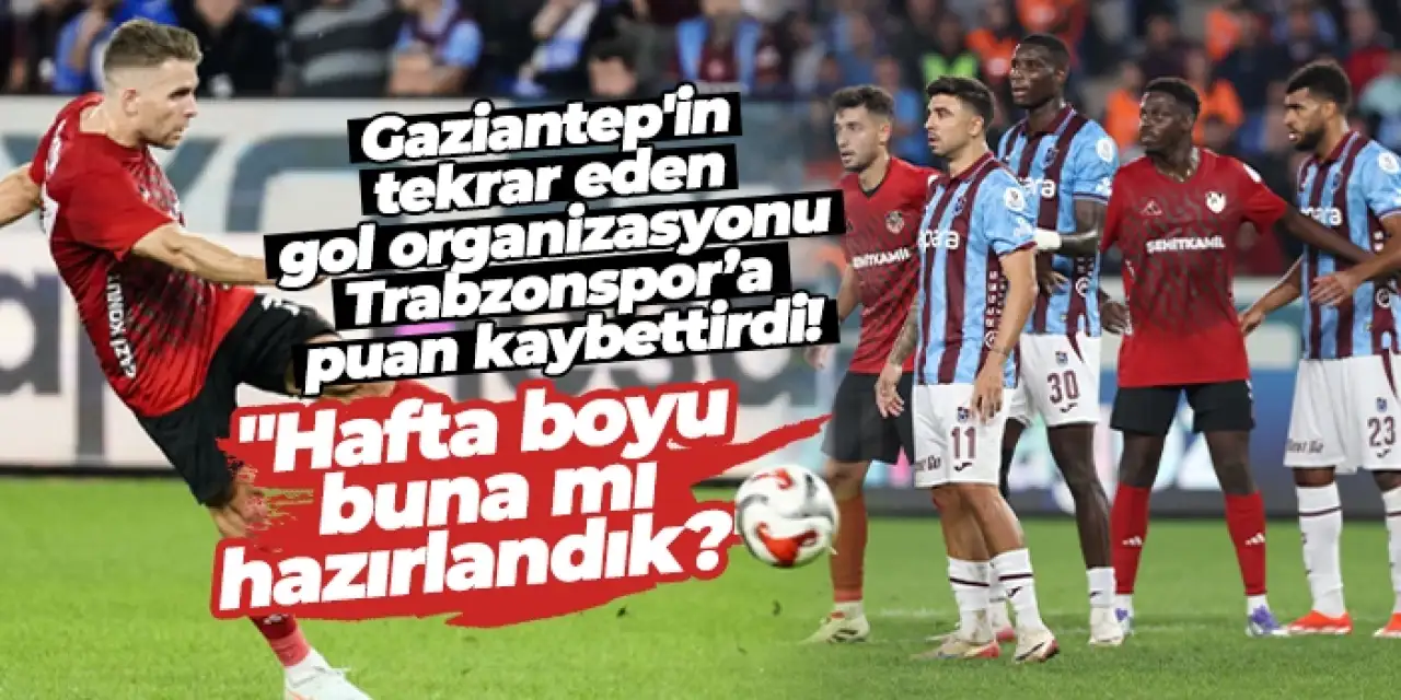 Gaziantep FK’nın tekrar eden gol organizasyonu Trabzonspor’a puan kaybettirdi! "Hafta boyu buna mı hazırlandık?"