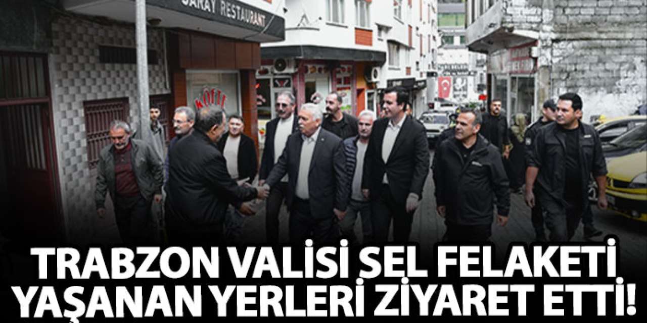 Trabzon Valisi sel felaketi yaşanan yerleri ziyaret etti!