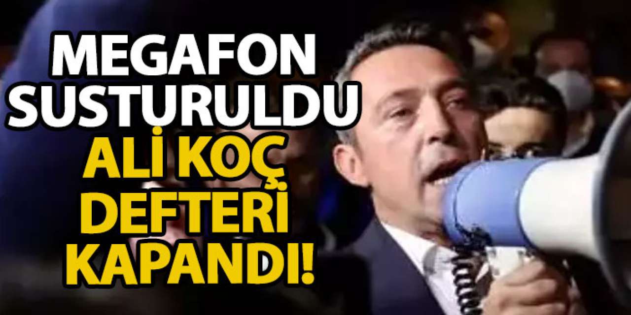 Megafon susturuldu Ali Koç defteri kapandı!
