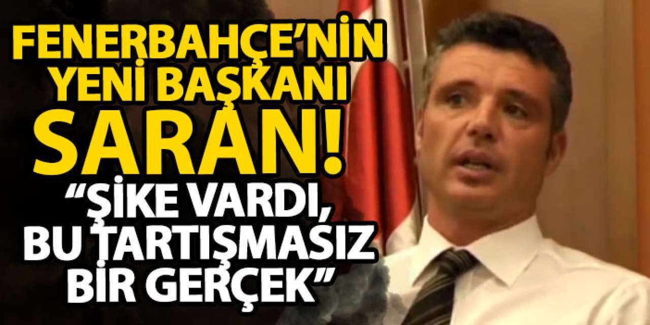 Fenerbahçe’nin yeni başkanı Saran! “Şike vardı, bu tartışmasız bir gerçek”