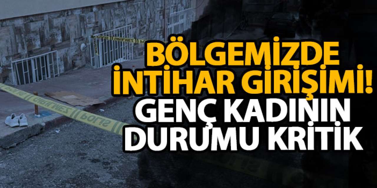 Bölgemizde intihar girişimi ! Genç kadının durumu kritik