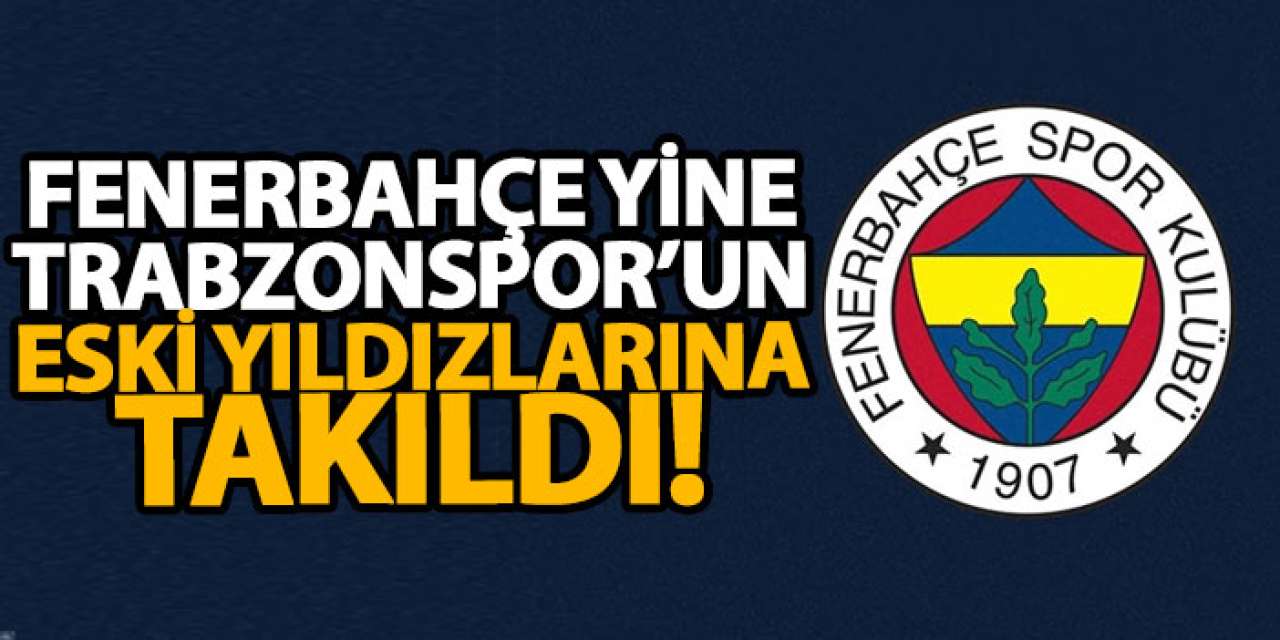 Fenerbahçe yine Trabzonspor’un eski yıldızlarına takıldı!