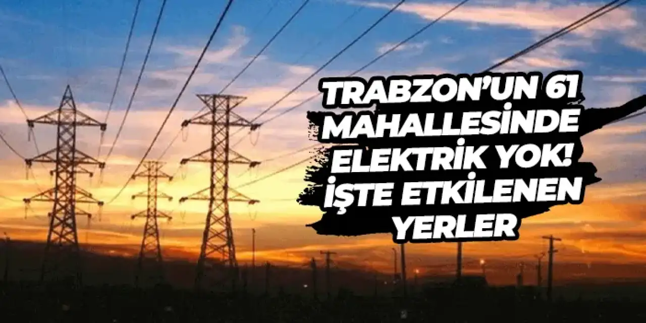 Trabzon’un 61 mahallesinde elektrik yok! İşte etkilenen yerler