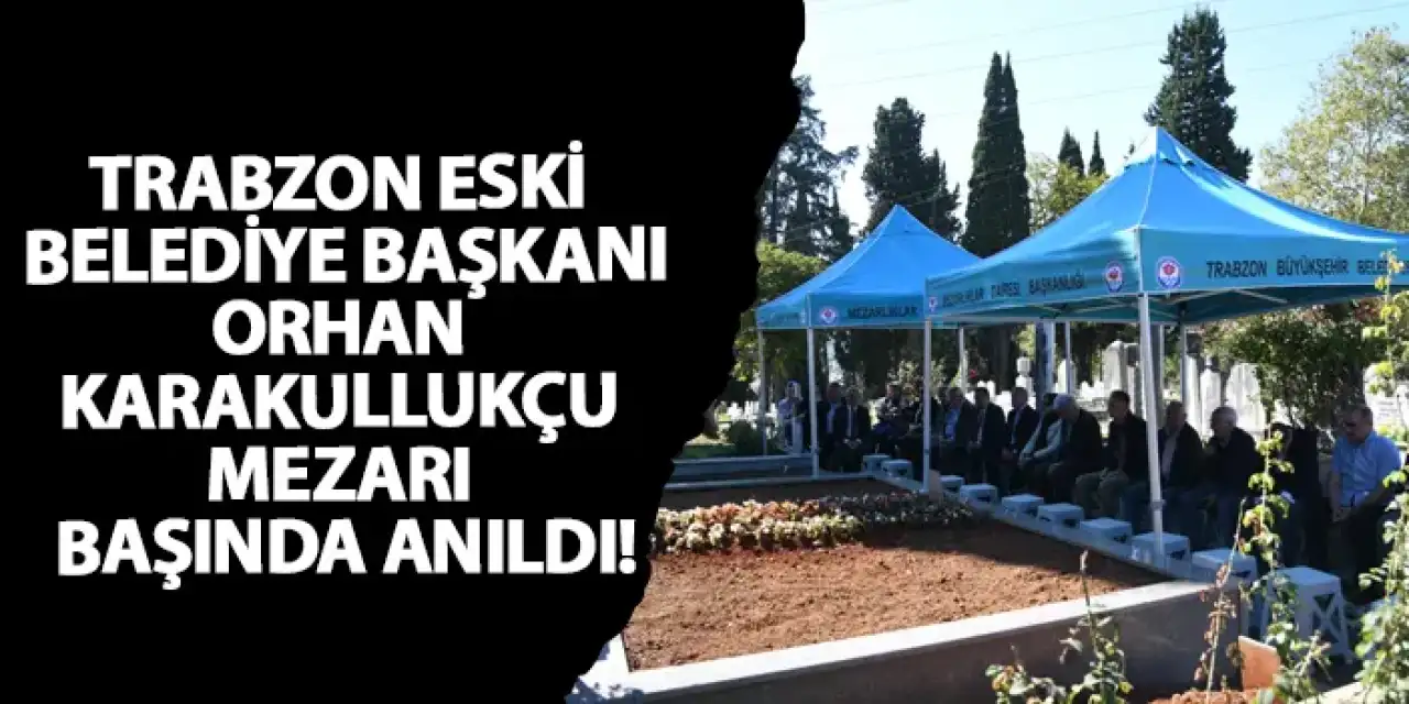 Trabzon eski Belediye Başkanı Orhan Karakullukçu mezarı başında anıldı!