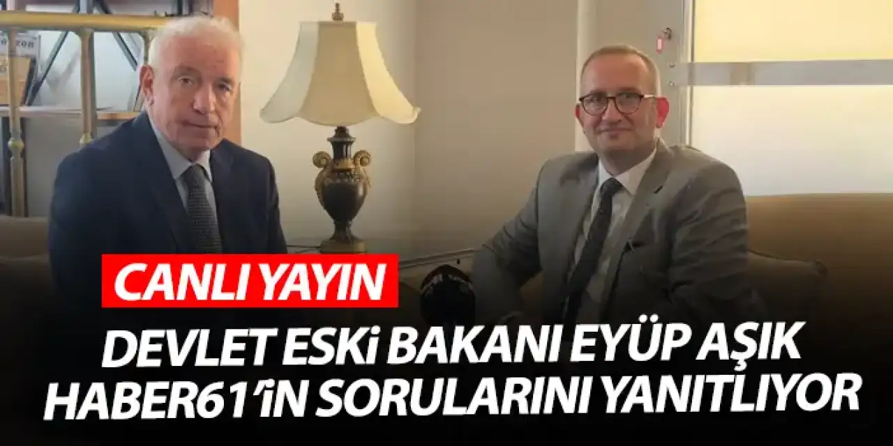 Devlet eski Bakanı Eyüp Aşık Haber61'in sorularını yaynıtlıyor - CANLI YAYIN