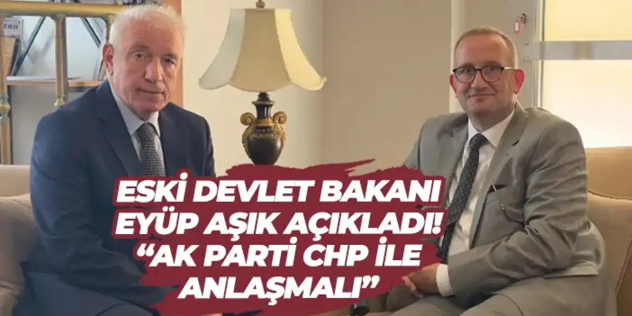 Eski Devlet Bakanı Eyüp Aşık açıkladı! “AK Parti CHP ile anlaşmalı”
