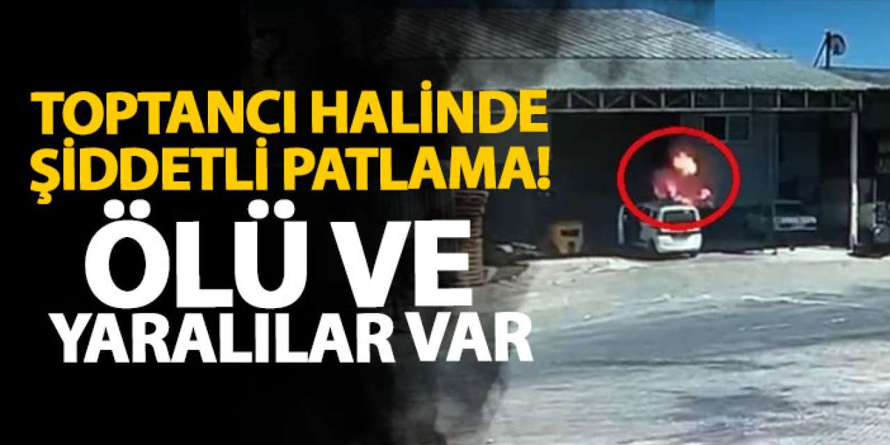 Toptancı halinde şiddetli patlama! Ölü ve yaralılar var
