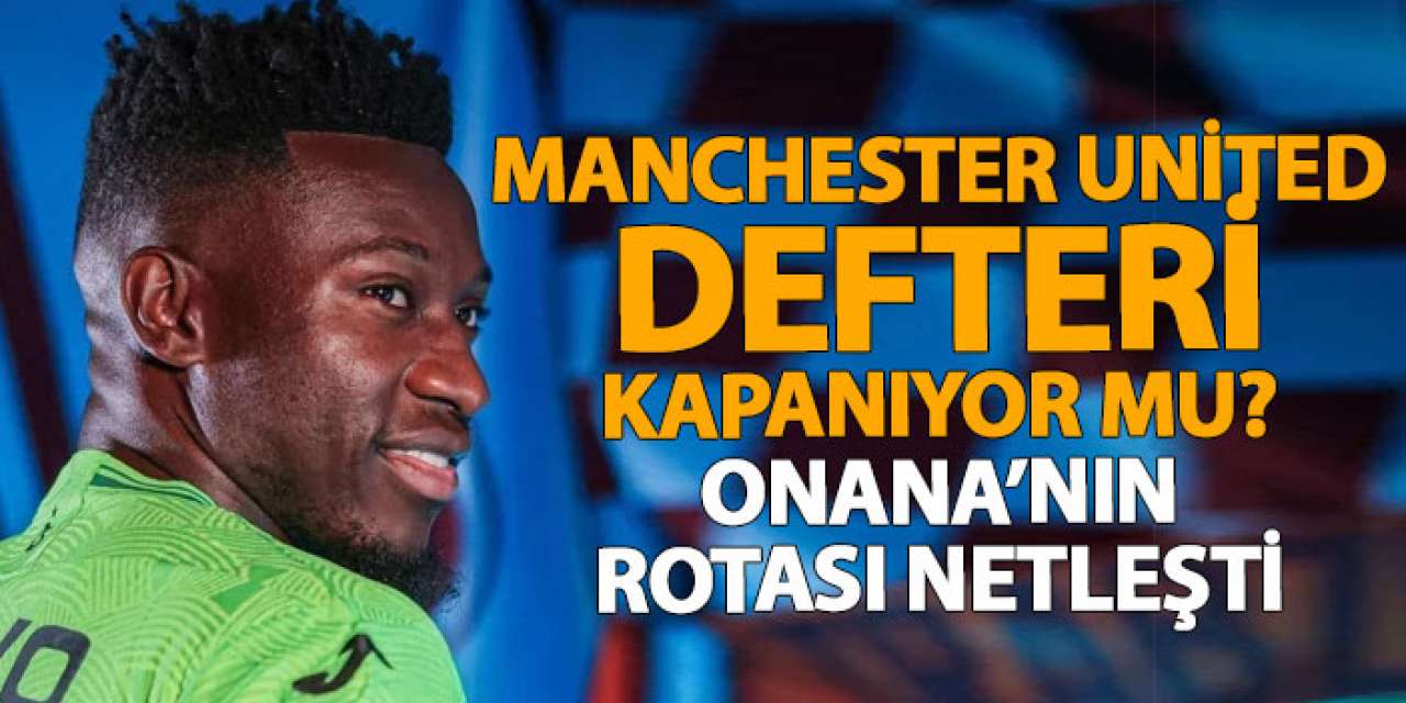 Manchester United defteri kapanıyor mu? Onana’nın rotası netleşti