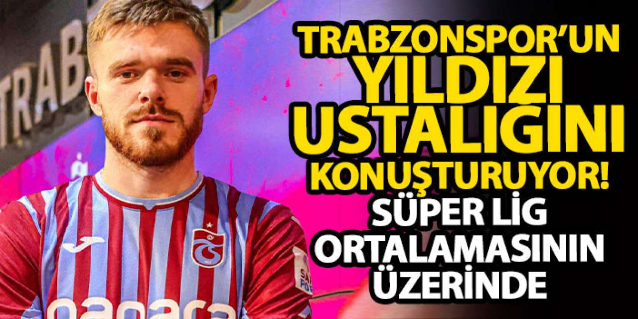 Trabzonspor’un yıldızı ustalığını konuşturuyor! Süper Lig ortalamasının üzerinde