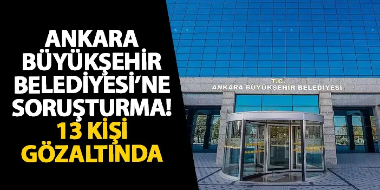 Ankara Büyükşehir Belediyesi’ne soruşturma! 13 kişi gözaltında