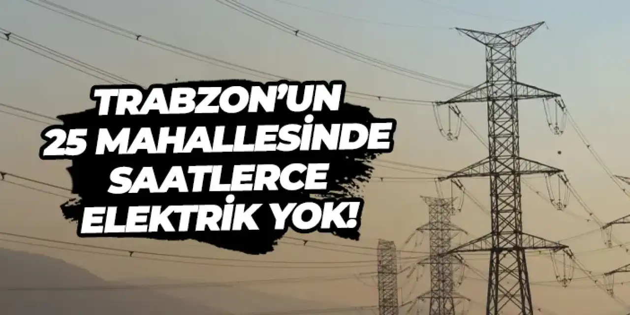 Trabzon’un 25 mahallesinde saatlerce elektrik yok!