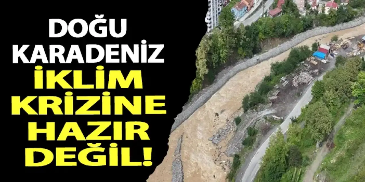 Doğu Karadeniz iklim krizine hazır değil! Sel ve heyelanlar artıyor