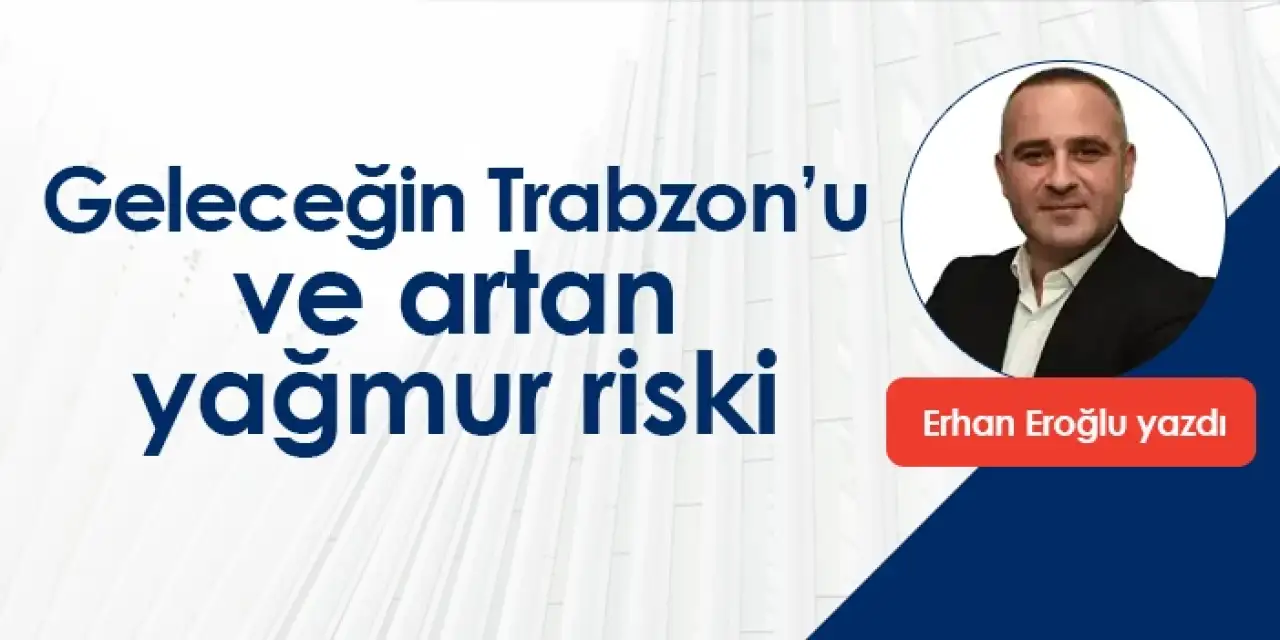 Geleceğin Trabzon’u ve artan yağmur riski!