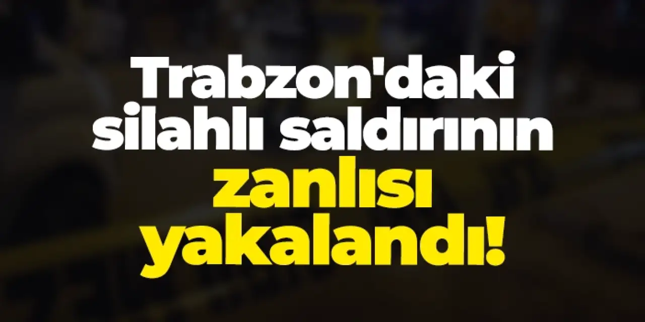 Trabzon'daki silahlı saldırının zanlısı yakalandı!