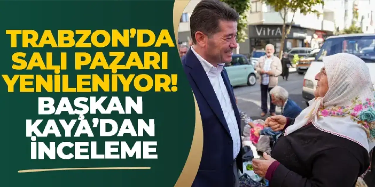 Trabzon’da salı pazarı yenileniyor! Başkan Kaya’dan inceleme