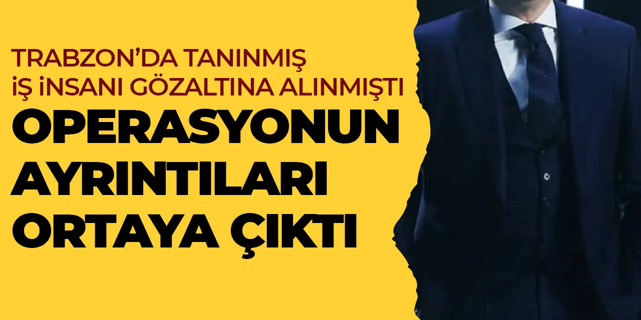 Trabzon’da tanınmış iş insanı gözaltına alınmıştı! Operasyonun ayrıntıları ortaya çıktı