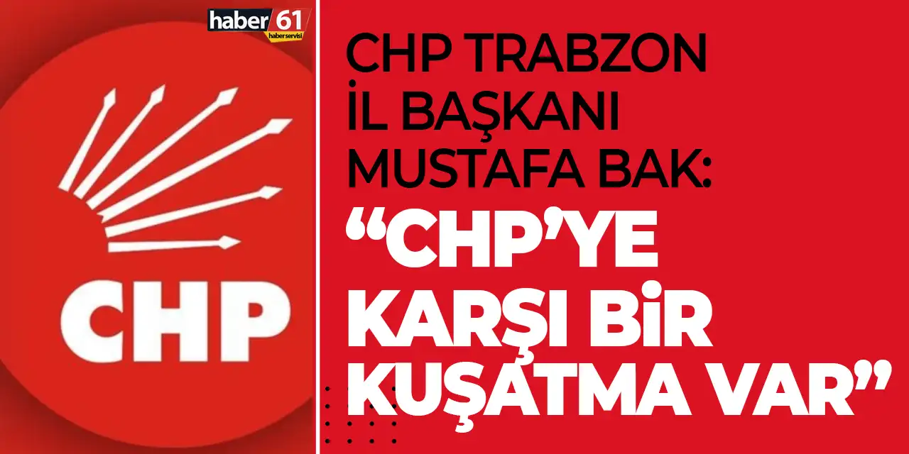 CHP Trabzon İl Başkanı Mustafa Bak: “CHP’ye karşı bir kuşatma var”