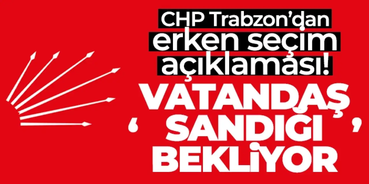 CHP Trabzon’dan erken seçim açıklaması! “Vatandaş sandığı bekliyor”