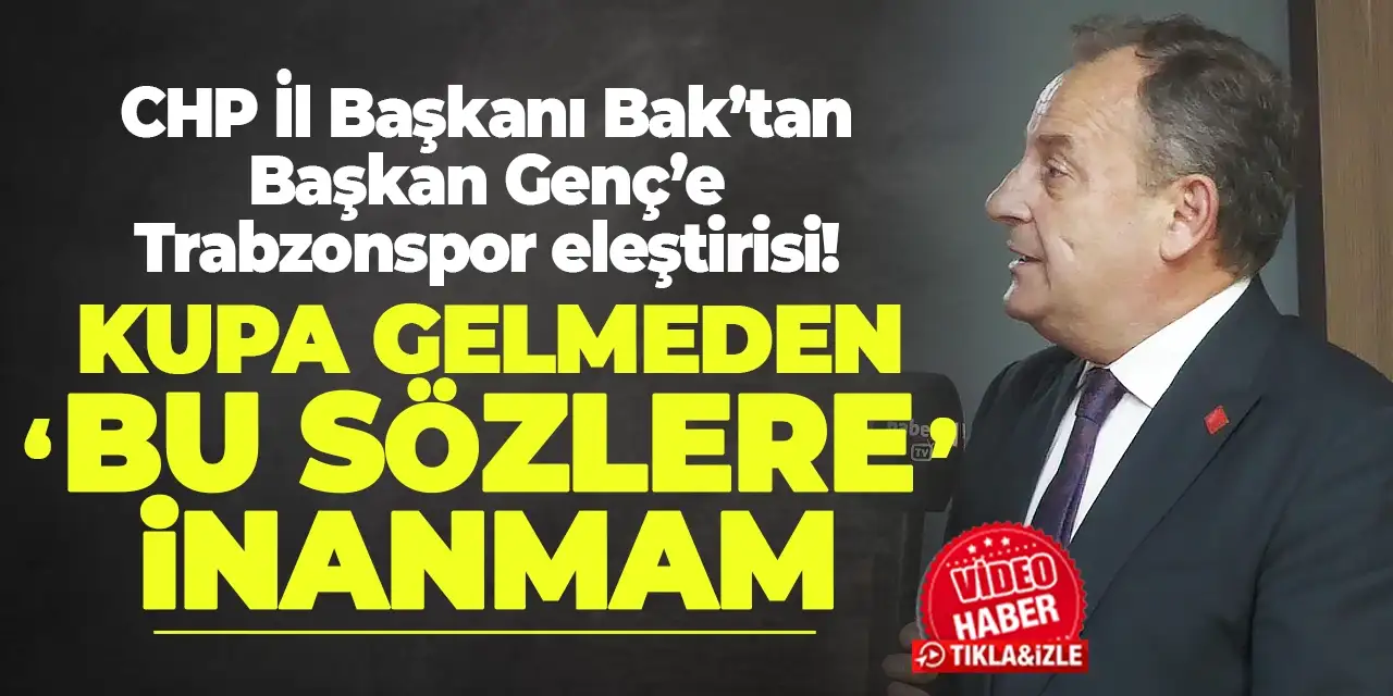 CHP’li Bak’tan Başkan Genç’e Trabzonspor eleştirisi: “Kupa gelmeden bu sözlere inanmam”