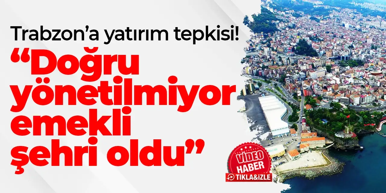 Trabzon’a yatırım tepkisi! “Trabzon doğru yönetilmiyor, emekli şehri oldu”