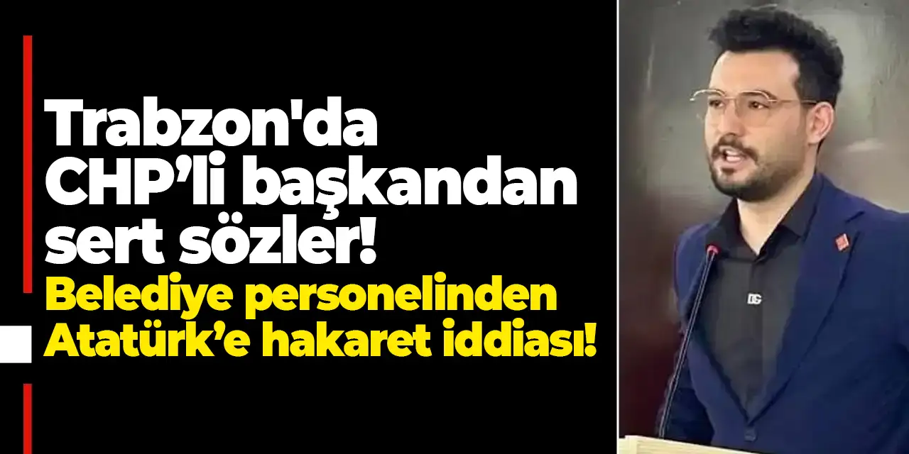 Trabzon'da CHP’li başkandan sert sözler! Belediye personeli Atatürk’e hakaret iddiası!