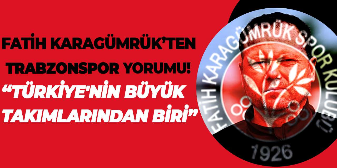 Fatih Karagümrük’ten Trabzonspor yorumu! "Türkiye'nin büyük takımlarından biri"