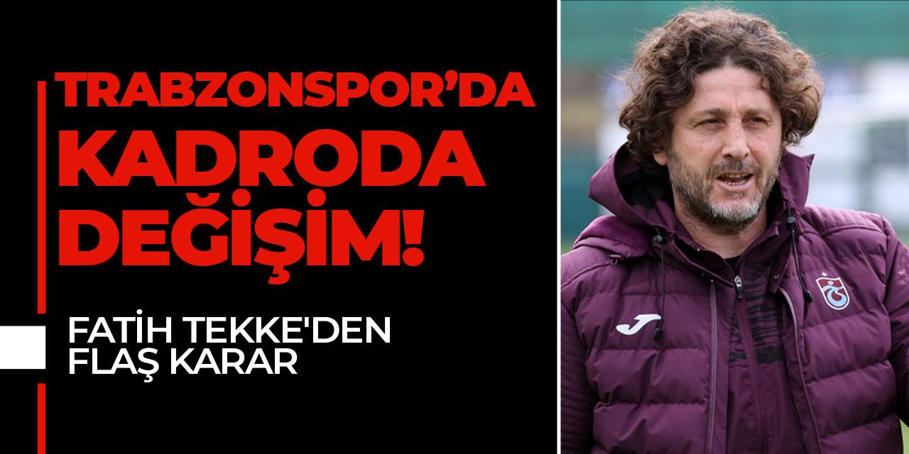 Trabzonspor’da kadroda değişim! Fatih Tekke'den flaş karar