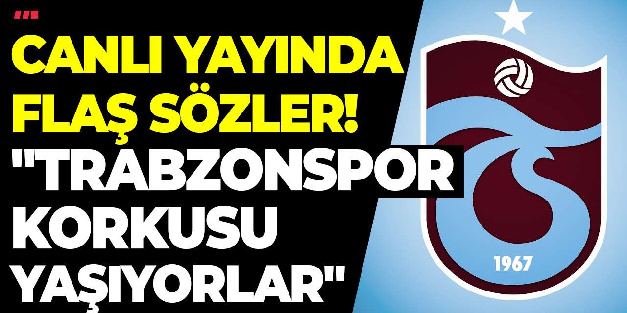 Canlı yayında flaş sözler! "Trabzonspor korkusu yaşıyorlar"