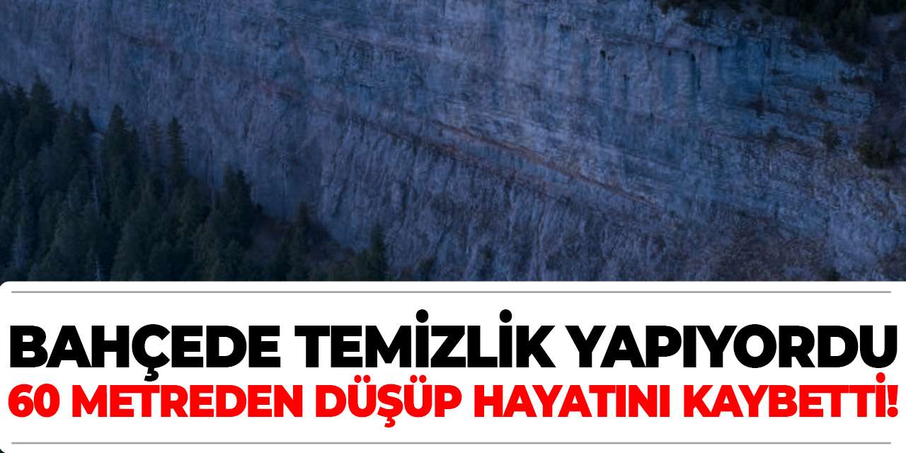 Bahçede temizlik yapıyordu, 60 metreden düşüp hayatını kaybetti!