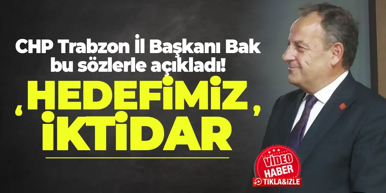 CHP Trabzon İl Başkanı Bak bu sözlerle açıkladı! “Hedefimiz iktidar”