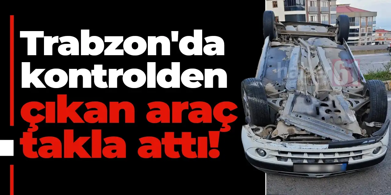 Trabzon'da kontrolden çıkan araç takla attı! 4 yaşındaki çocuk yaralı