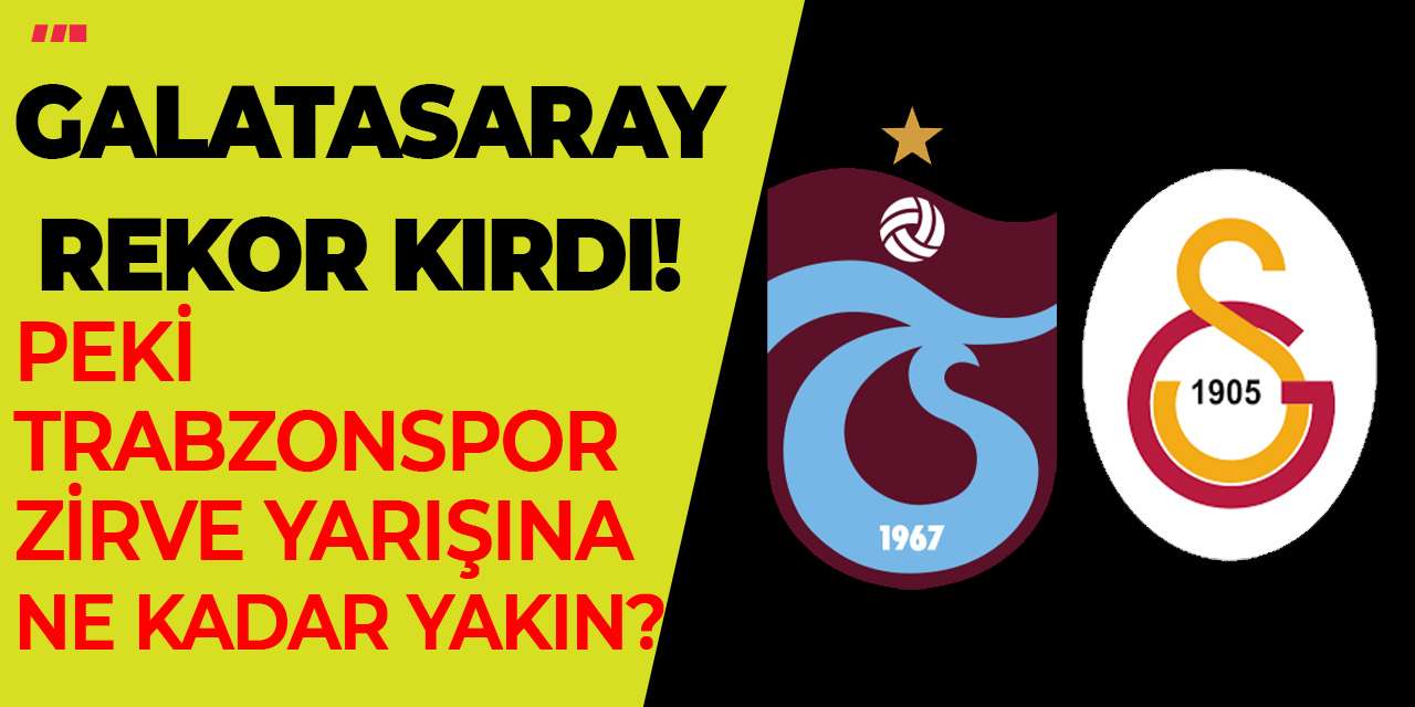 Galatasaray rekor kırdı! Peki Trabzonspor zirve yarışına ne kadar yakın?