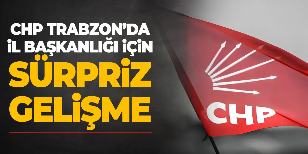 CHP Trabzon'da il başkanlığı için sürpriz gelişme!
