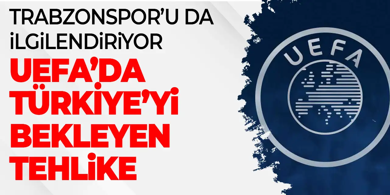 Trabzonspor’u da İlgilendiriyor! UEFA Türkiye'yi bekleyen tehlike