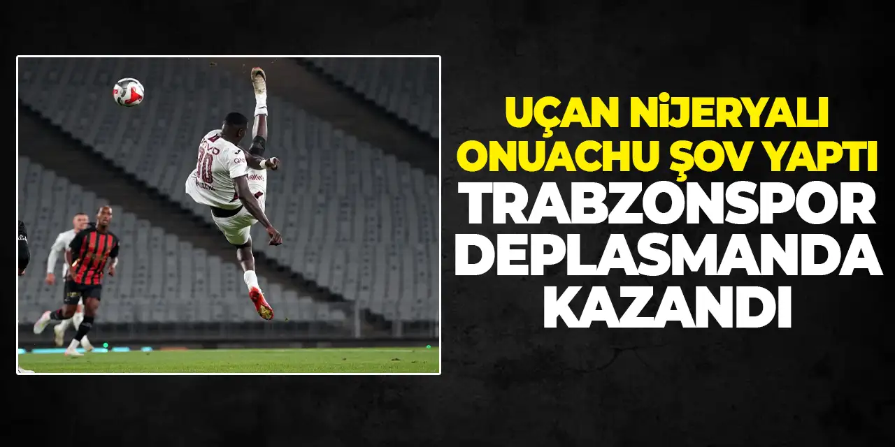 Uçan Nijeryalı Onuachu attı Trabzonspor kazandı! Deplasmanda 3 puan