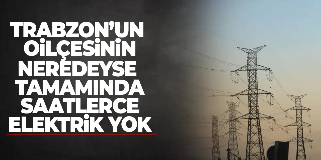 Trabzon’un o ilçesinin neredeyse tamamında saatlerce elektrik yok