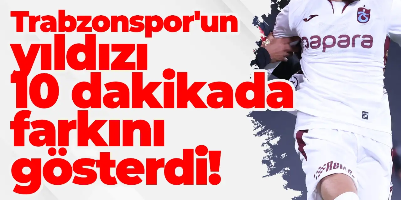 Trabzonspor'un yıldızı 10 dakikada farkını gösterdi!