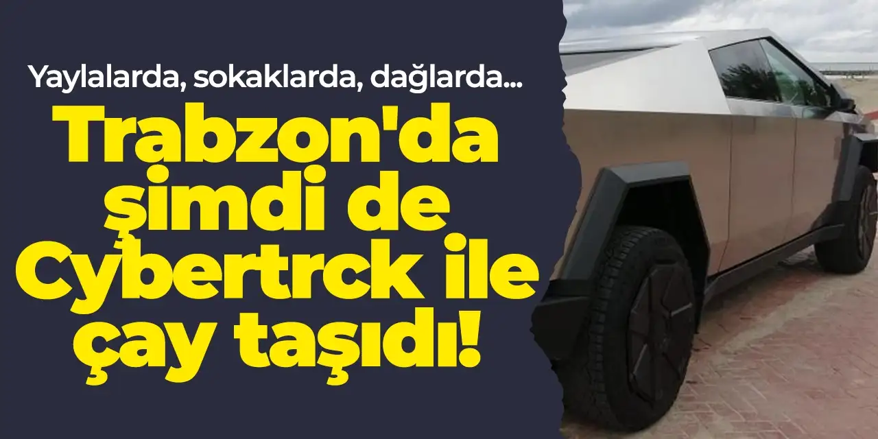 Yaylalarda, sokaklarda, dağlarda... Trabzon'da şimdi de Cybertruck ile çay taşıdı!