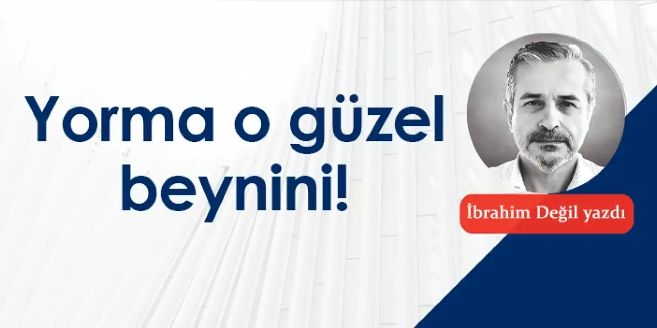 Yorma o güzel beynini!
