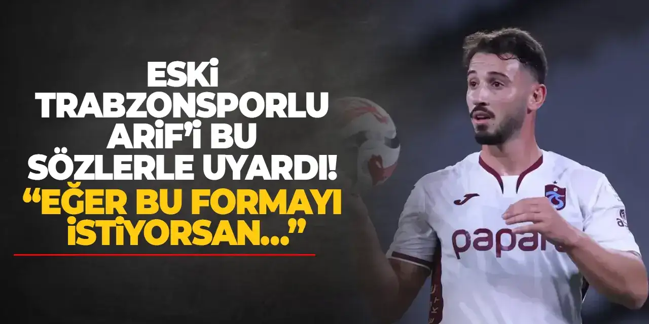 Eski Trabzonsporlu Arif’i bu sözlerle uyardı! “Eğer bu formayı istiyorsan…”