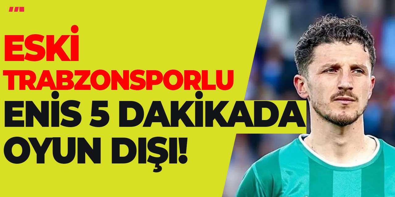 Eski Trabzonsporlu Enis 5 dakikada oyun dışı!