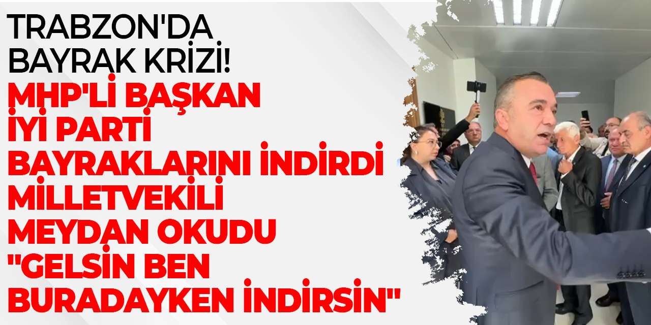 Trabzon'da bayrak krizi! MHP'li Başkan İYİ Parti bayraklarını indirdi milletvekili meydan okudu "Gelsin ben buradayken indirsin"