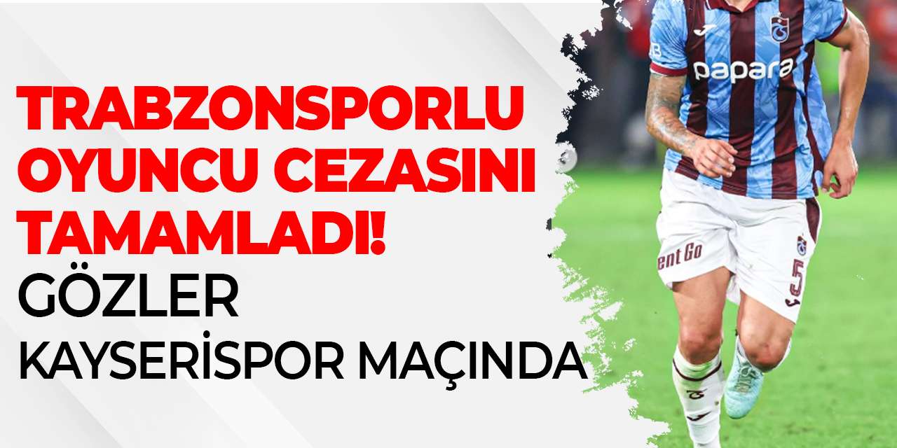 Trabzonsporlu oyuncu cezasını tamamladı! Gözler Kayserispor maçında