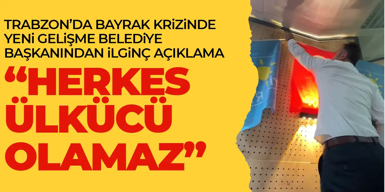 Trabzon’daki bayrak krizinde belediye başkanından ilginç yanıt “Herkes ülkücü olamaz”