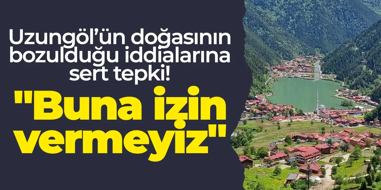 Uzungöl’ün doğasının bozulduğu iddialarına sert tepki! "Buna izin vermeyiz"