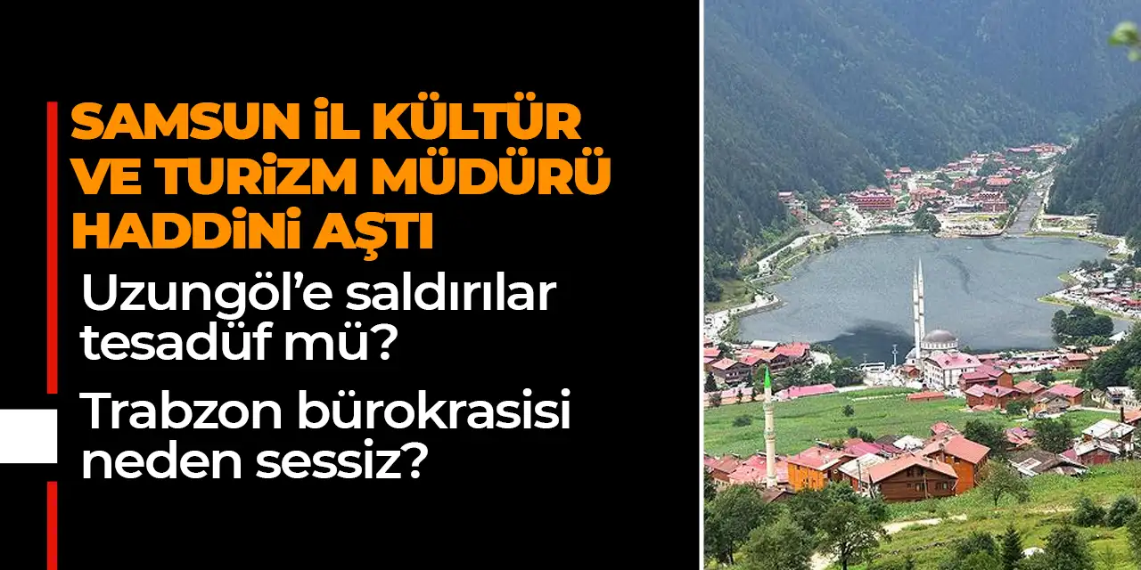 Samsun İl Kültür ve Turizm Müdürü haddini aştı! Uzungöl’e saldırılar tesadüf mü?